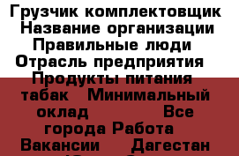 Грузчик-комплектовщик › Название организации ­ Правильные люди › Отрасль предприятия ­ Продукты питания, табак › Минимальный оклад ­ 30 000 - Все города Работа » Вакансии   . Дагестан респ.,Южно-Сухокумск г.